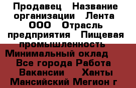 Продавец › Название организации ­ Лента, ООО › Отрасль предприятия ­ Пищевая промышленность › Минимальный оклад ­ 1 - Все города Работа » Вакансии   . Ханты-Мансийский,Мегион г.